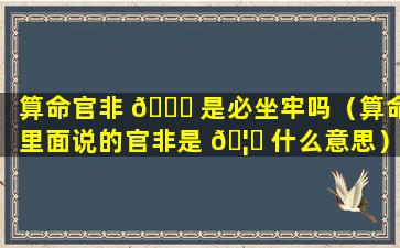 算命官非 🐅 是必坐牢吗（算命里面说的官非是 🦍 什么意思）